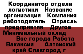 Координатор отдела логистики › Название организации ­ Компания-работодатель › Отрасль предприятия ­ Другое › Минимальный оклад ­ 25 000 - Все города Работа » Вакансии   . Алтайский край,Славгород г.